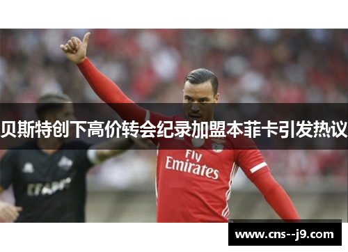 贝斯特创下高价转会纪录加盟本菲卡引发热议 贝斯特创下高价转会纪录加盟本菲卡引发热议