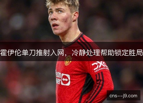 霍伊伦单刀推射入网,冷静处理帮助锁定胜局 霍伊伦单刀推射入网,冷静处理帮助锁定胜局