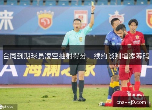 合同到期球员凌空抽射得分，续约谈判增添筹码
