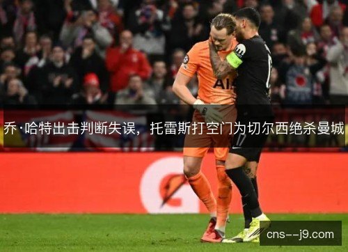 乔·哈特出击判断失误，托雷斯打空门为切尔西绝杀曼城
